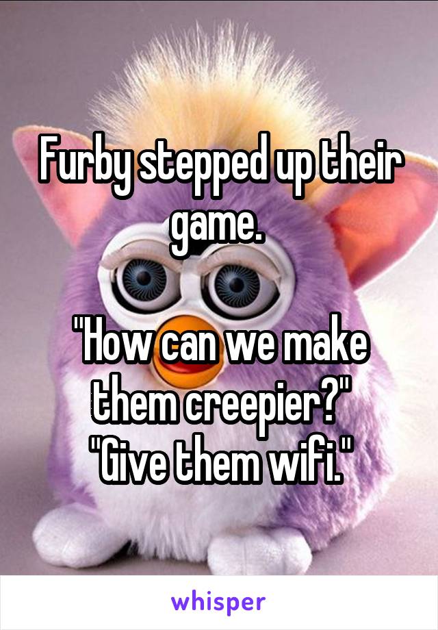 Furby stepped up their game. 

"How can we make them creepier?"
"Give them wifi."