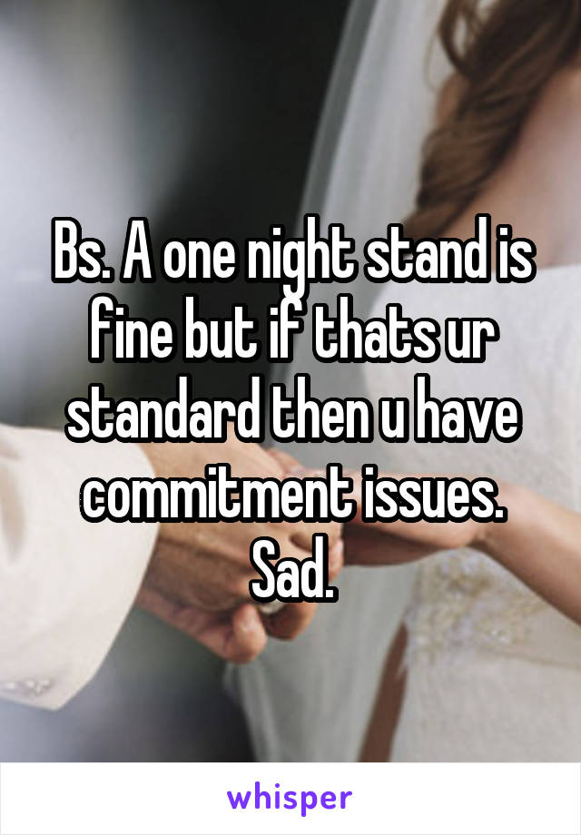 Bs. A one night stand is fine but if thats ur standard then u have commitment issues. Sad.