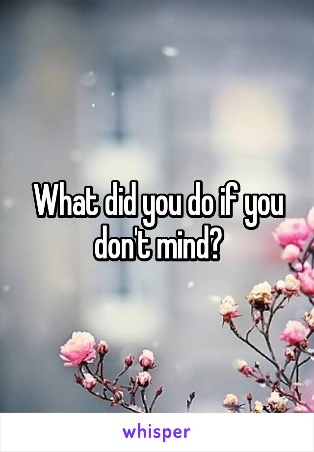 What did you do if you don't mind?