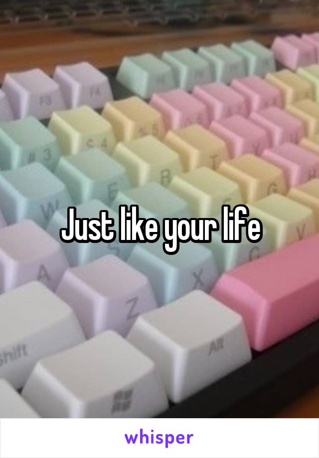 Just like your life