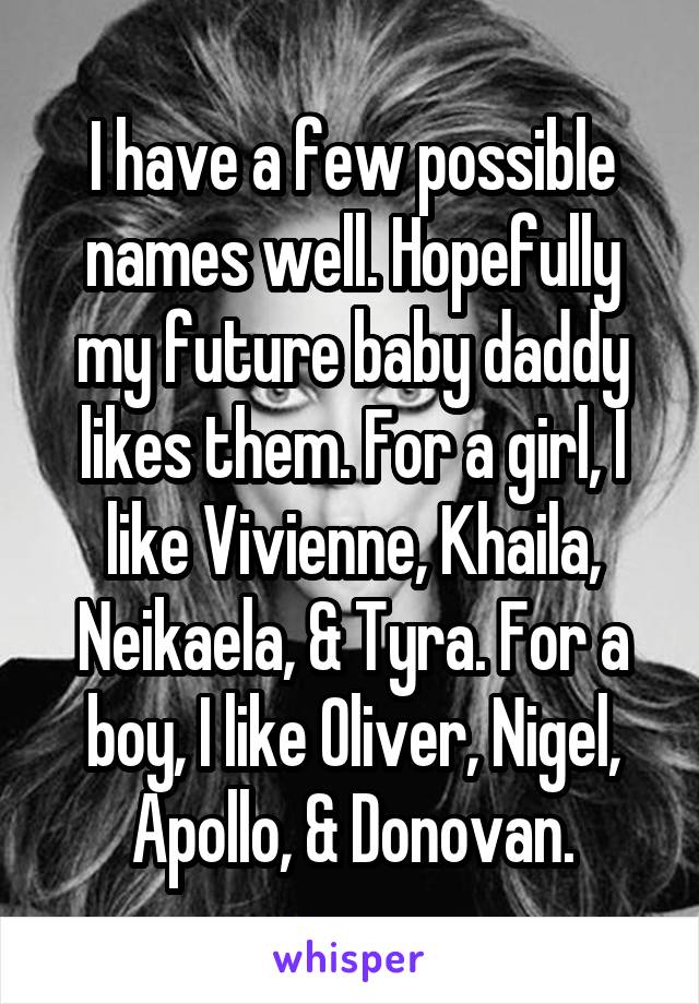 I have a few possible names well. Hopefully my future baby daddy likes them. For a girl, I like Vivienne, Khaila, Neikaela, & Tyra. For a boy, I like Oliver, Nigel, Apollo, & Donovan.