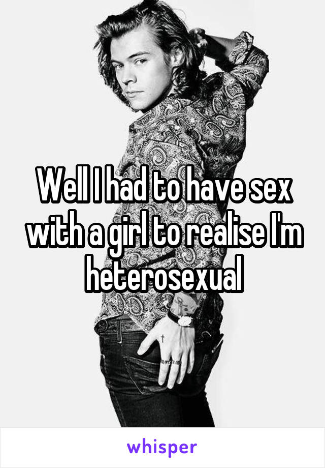Well I had to have sex with a girl to realise I'm heterosexual