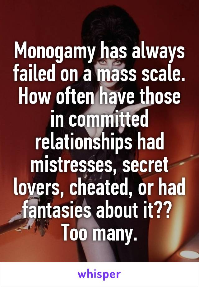 Monogamy has always failed on a mass scale. How often have those in committed relationships had mistresses, secret lovers, cheated, or had fantasies about it?? 
Too many.