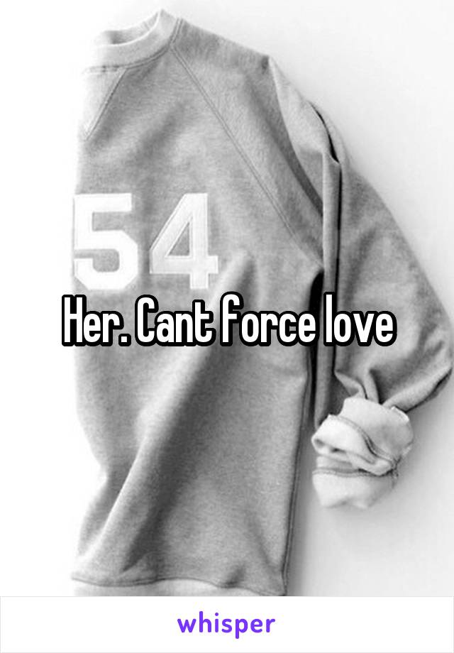 Her. Cant force love