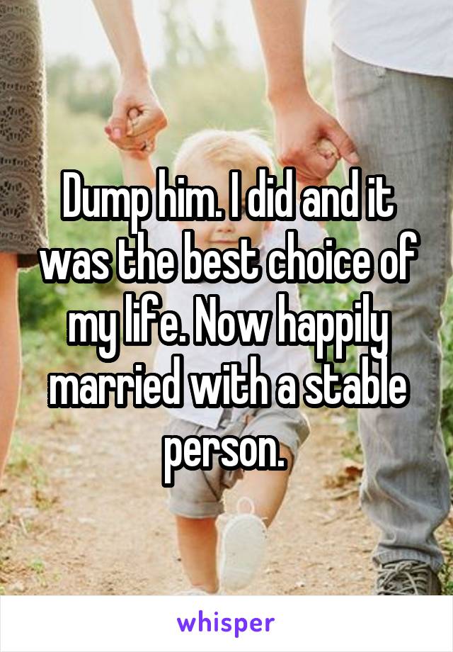Dump him. I did and it was the best choice of my life. Now happily married with a stable person. 