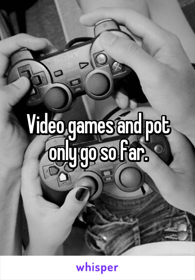 Video games and pot only go so far.