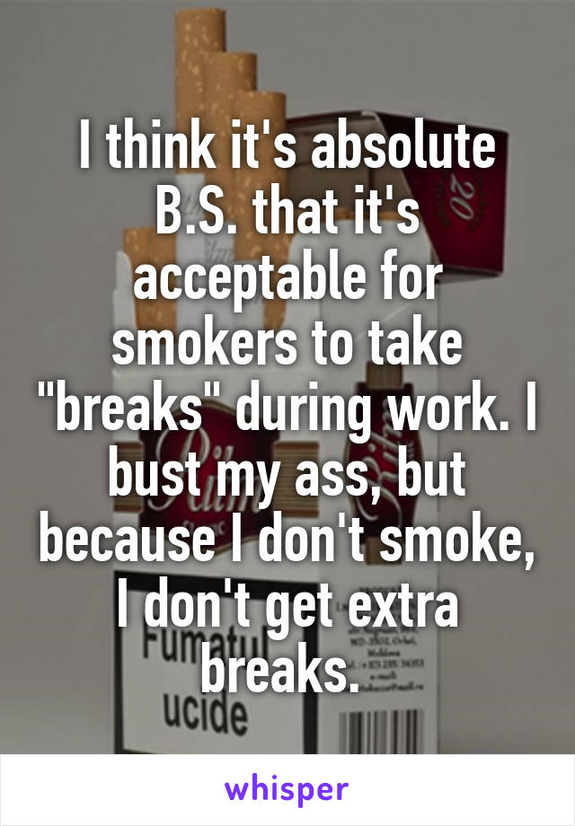 I think it's absolute B.S. that it's acceptable for smokers to take "breaks" during work. I bust my ass, but because I don't smoke, I don't get extra breaks. 