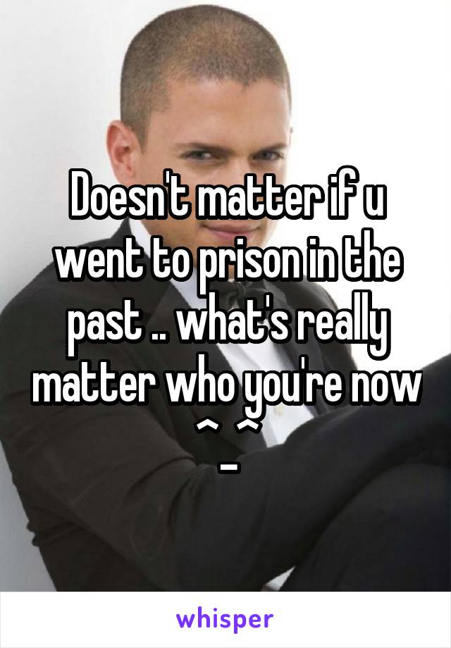 Doesn't matter if u went to prison in the past .. what's really matter who you're now ^_^