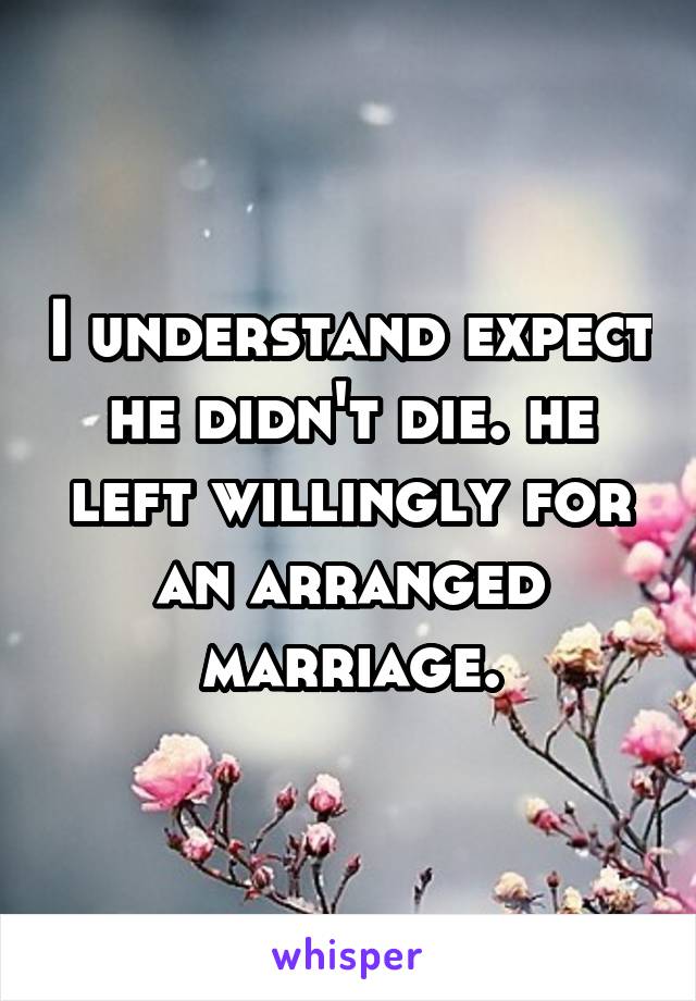 I understand expect he didn't die. he left willingly for an arranged marriage.