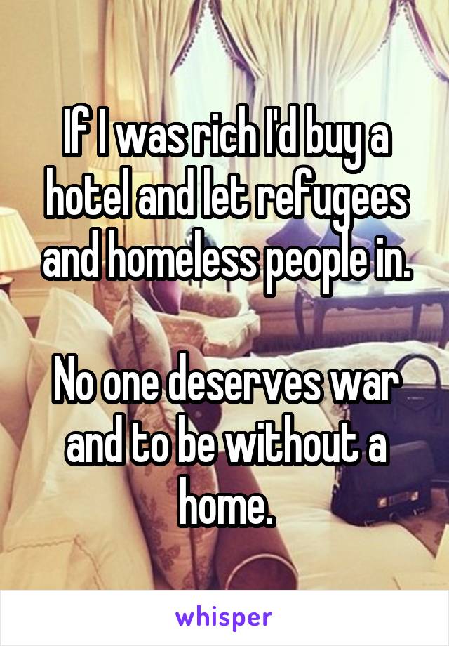 If I was rich I'd buy a hotel and let refugees and homeless people in.

No one deserves war and to be without a home.