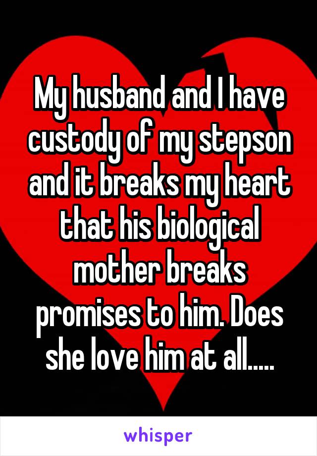 My husband and I have custody of my stepson and it breaks my heart that his biological mother breaks promises to him. Does she love him at all.....
