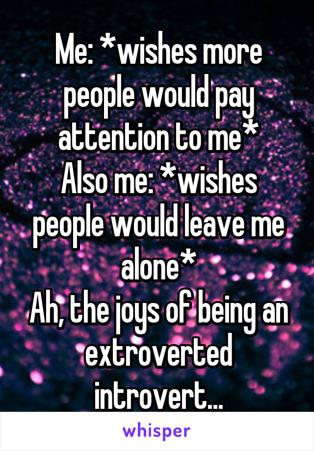 Me: *wishes more people would pay attention to me*
Also me: *wishes people would leave me alone*
Ah, the joys of being an extroverted introvert...