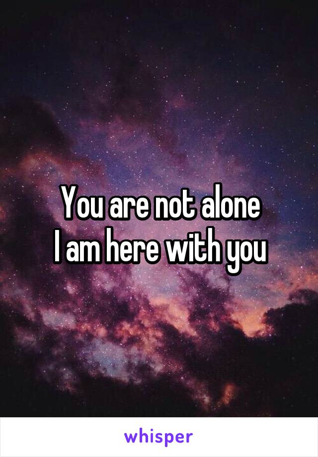You are not alone
I am here with you