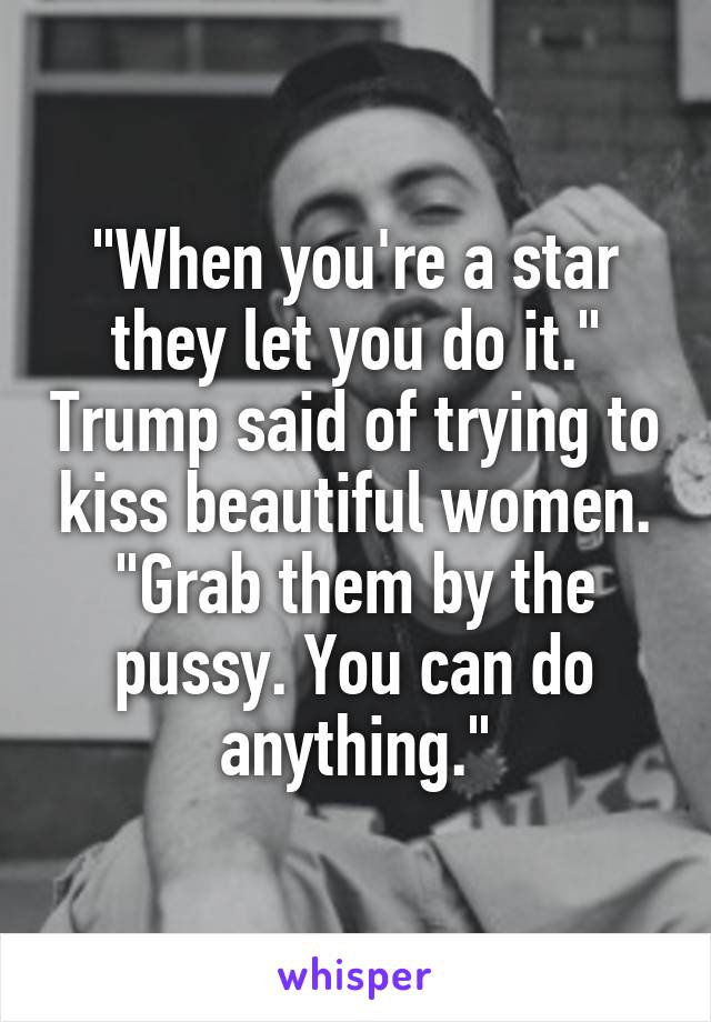 "When you're a star they let you do it." Trump said of trying to kiss beautiful women. "Grab them by the pussy. You can do anything."