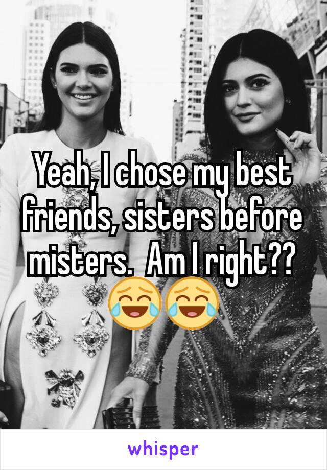 Yeah, I chose my best friends, sisters before misters.  Am I right?? 😂😂