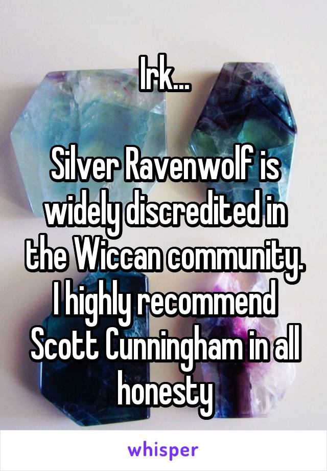 Irk...

Silver Ravenwolf is widely discredited in the Wiccan community. I highly recommend Scott Cunningham in all honesty