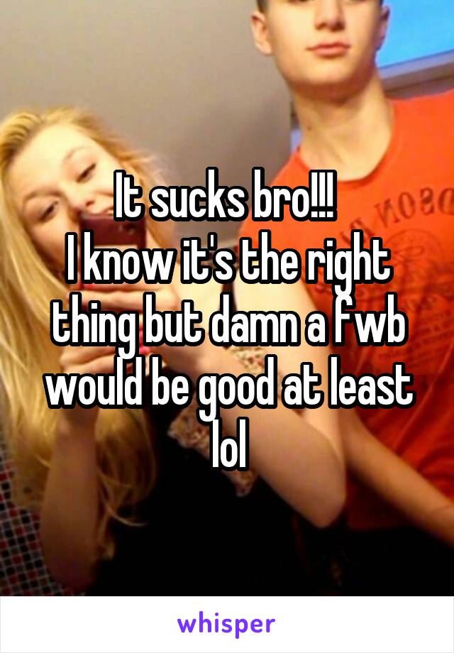 It sucks bro!!! 
I know it's the right thing but damn a fwb would be good at least lol