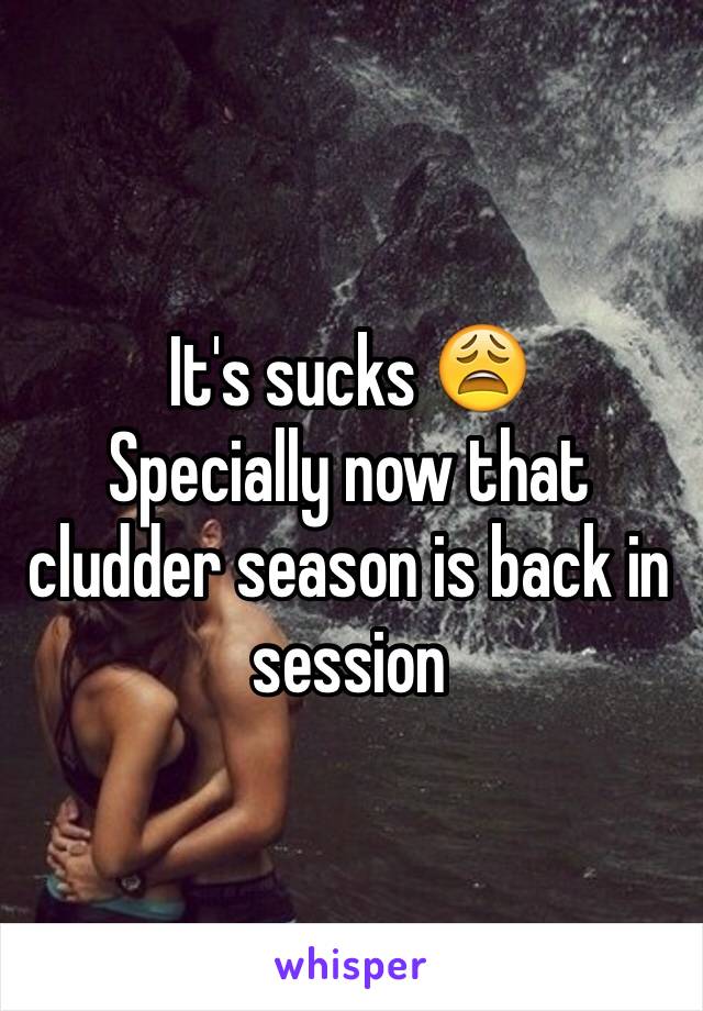 It's sucks 😩
Specially now that cludder season is back in session 