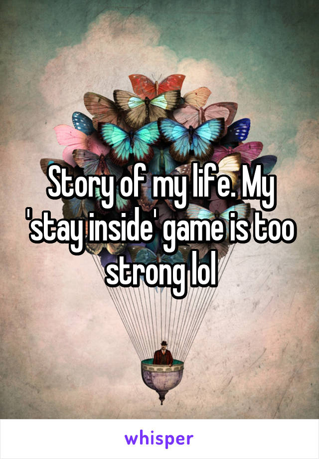 Story of my life. My 'stay inside' game is too strong lol