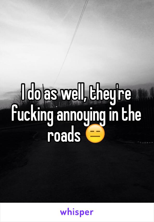 I do as well, they're fucking annoying in the roads 😑