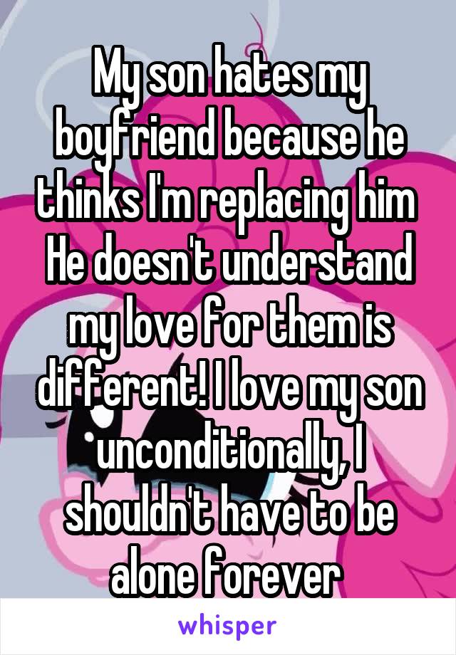 My son hates my boyfriend because he thinks I'm replacing him 
He doesn't understand my love for them is different! I love my son unconditionally, I shouldn't have to be alone forever 