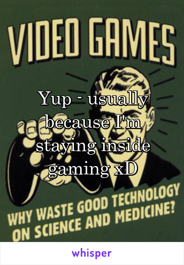 Yup - usually because I'm staying inside gaming xD