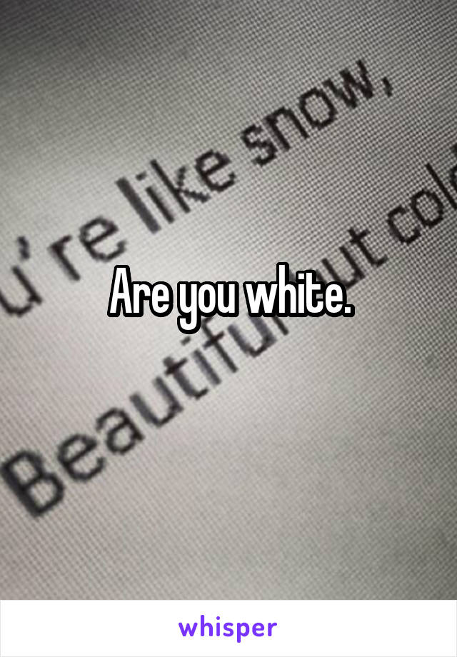 Are you white.
