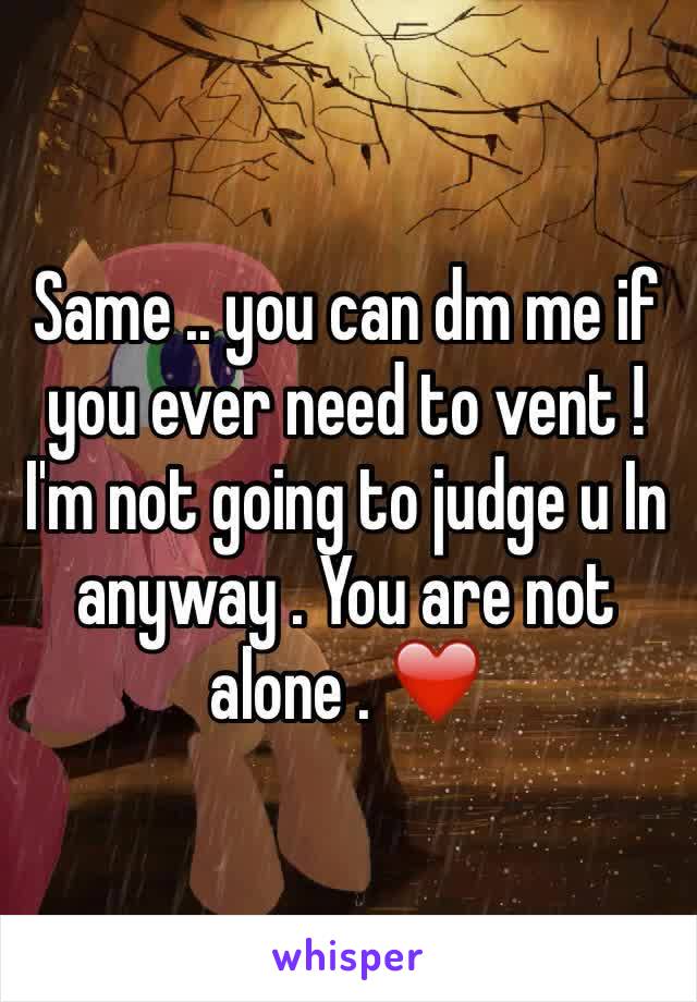 Same .. you can dm me if you ever need to vent ! I'm not going to judge u In anyway . You are not alone . ❤️