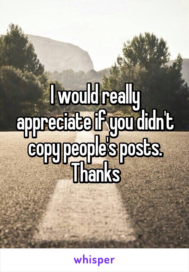 I would really appreciate if you didn't copy people's posts. Thanks
