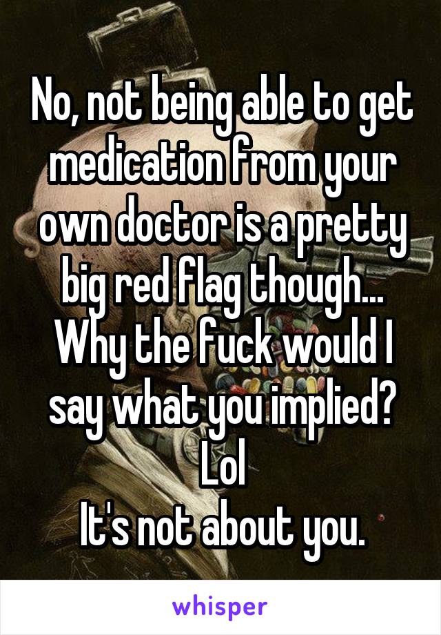 No, not being able to get medication from your own doctor is a pretty big red flag though...
Why the fuck would I say what you implied? Lol
It's not about you.