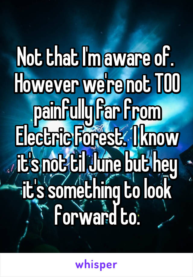 Not that I'm aware of.  However we're not TOO painfully far from Electric Forest.  I know it's not til June but hey it's something to look forward to.