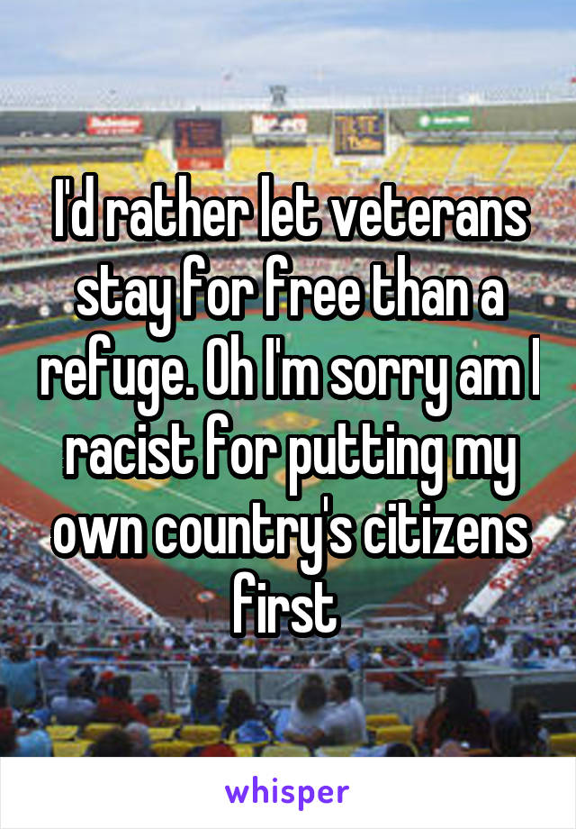 I'd rather let veterans stay for free than a refuge. Oh I'm sorry am I racist for putting my own country's citizens first 