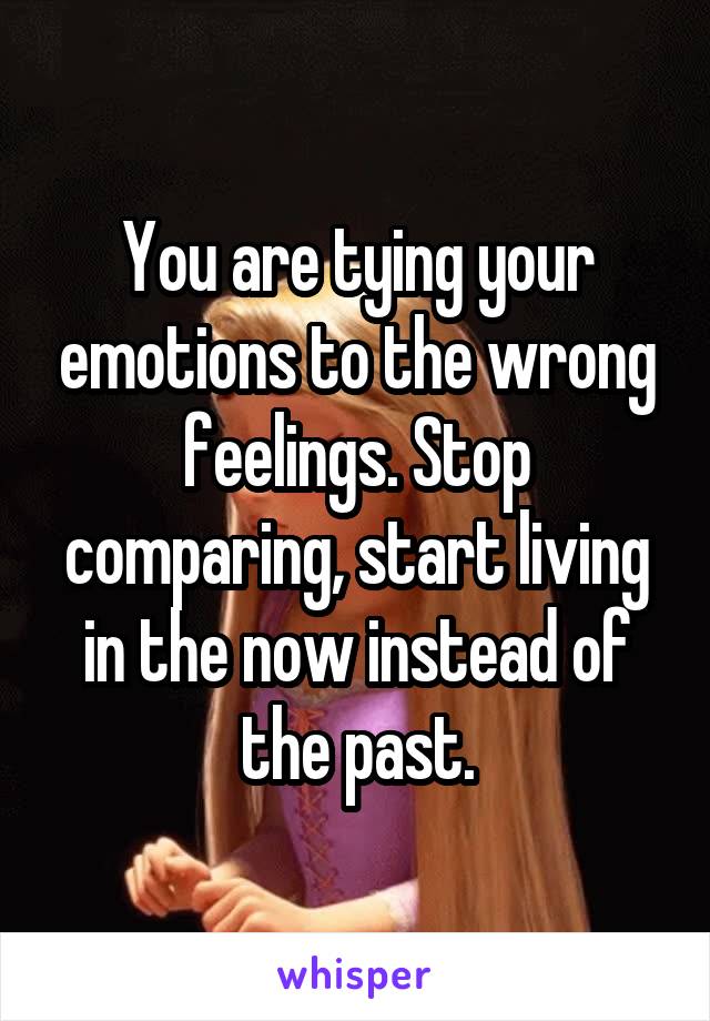 You are tying your emotions to the wrong feelings. Stop comparing, start living in the now instead of the past.