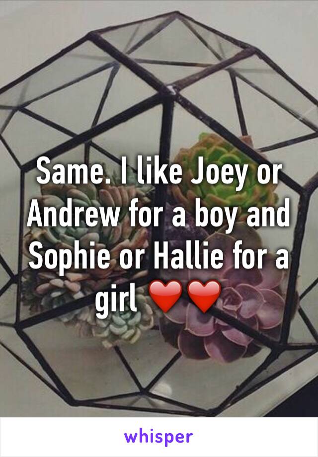 Same. I like Joey or Andrew for a boy and Sophie or Hallie for a girl ❤️❤️