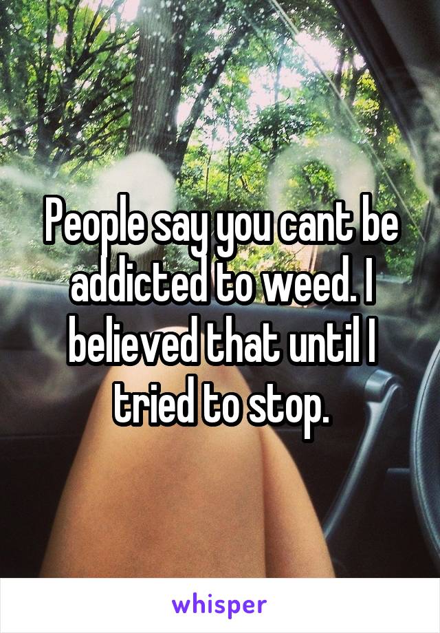 People say you cant be addicted to weed. I believed that until I tried to stop.