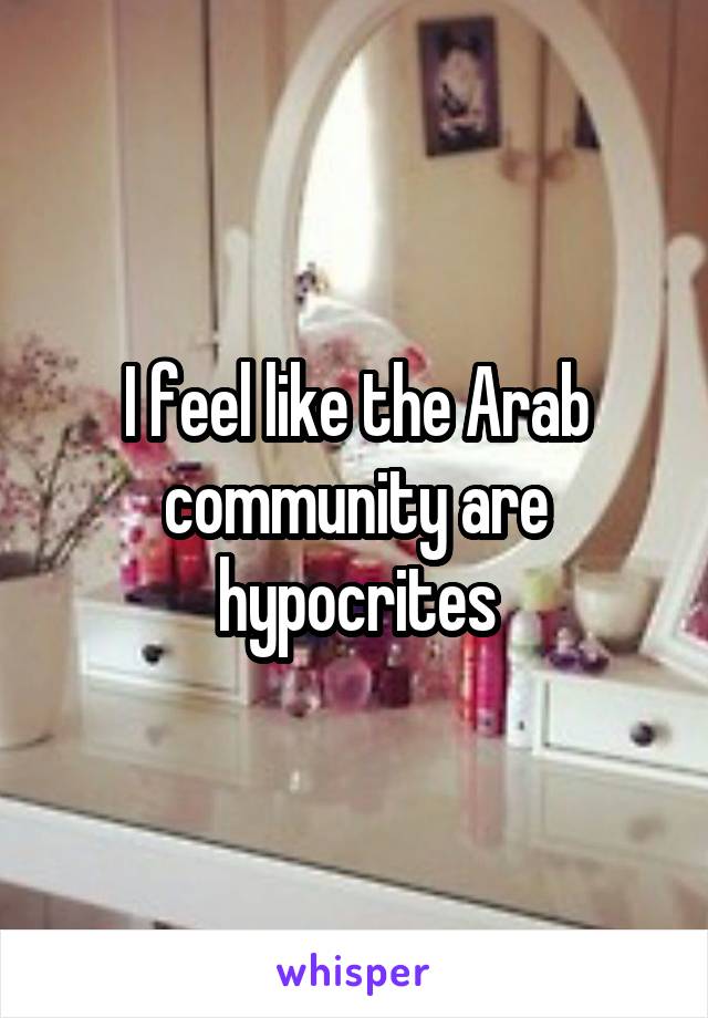 I feel like the Arab community are hypocrites