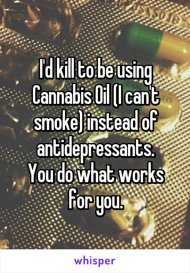 I'd kill to be using Cannabis Oil (I can't smoke) instead of antidepressants.
You do what works for you.