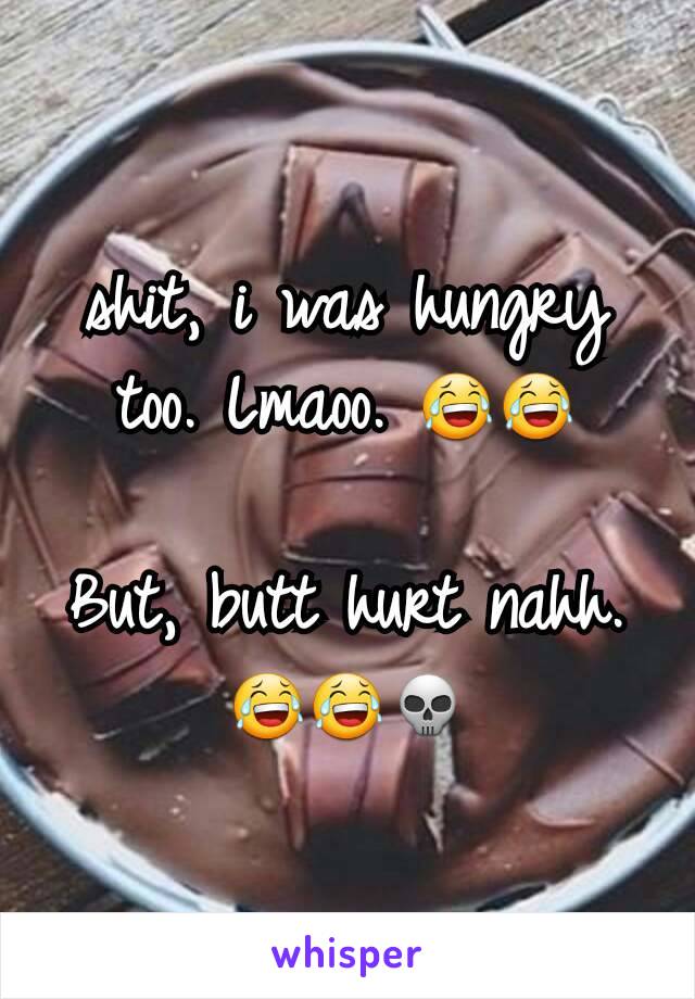 shit, i was hungry too. Lmaoo. 😂😂

But, butt hurt nahh.
😂😂💀
