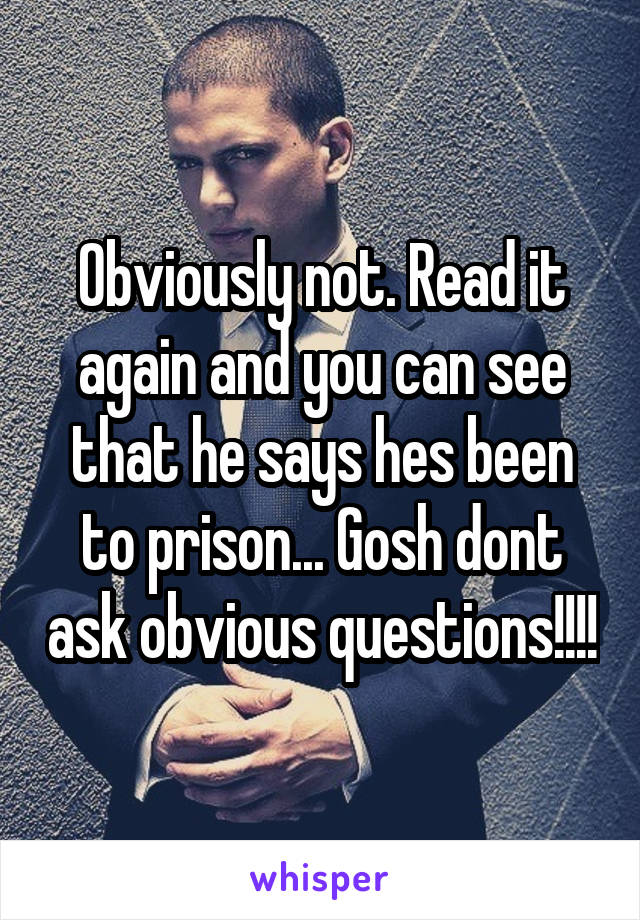 Obviously not. Read it again and you can see that he says hes been to prison... Gosh dont ask obvious questions!!!!