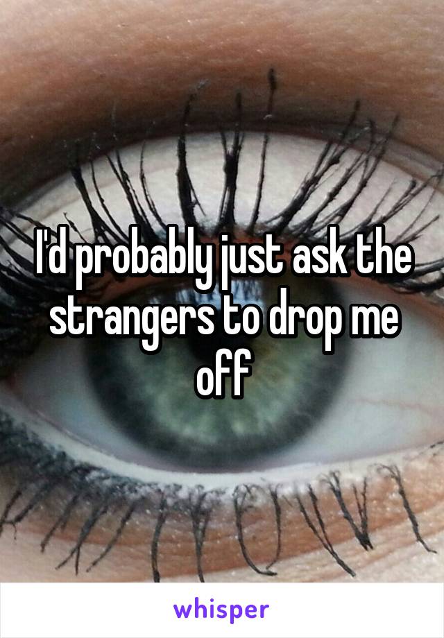 I'd probably just ask the strangers to drop me off