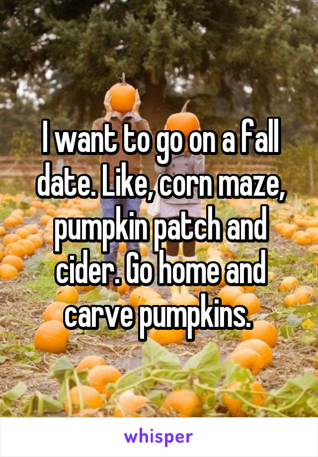I want to go on a fall date. Like, corn maze, pumpkin patch and cider. Go home and carve pumpkins. 