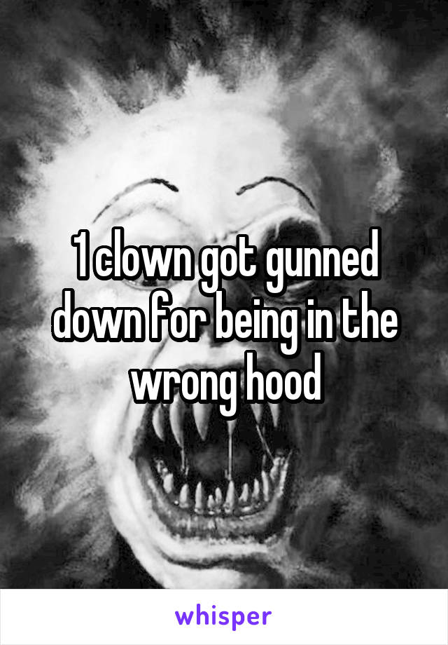 1 clown got gunned down for being in the wrong hood