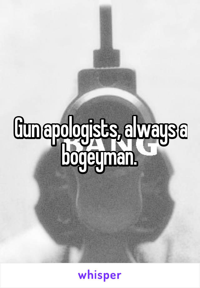 Gun apologists, always a bogeyman. 