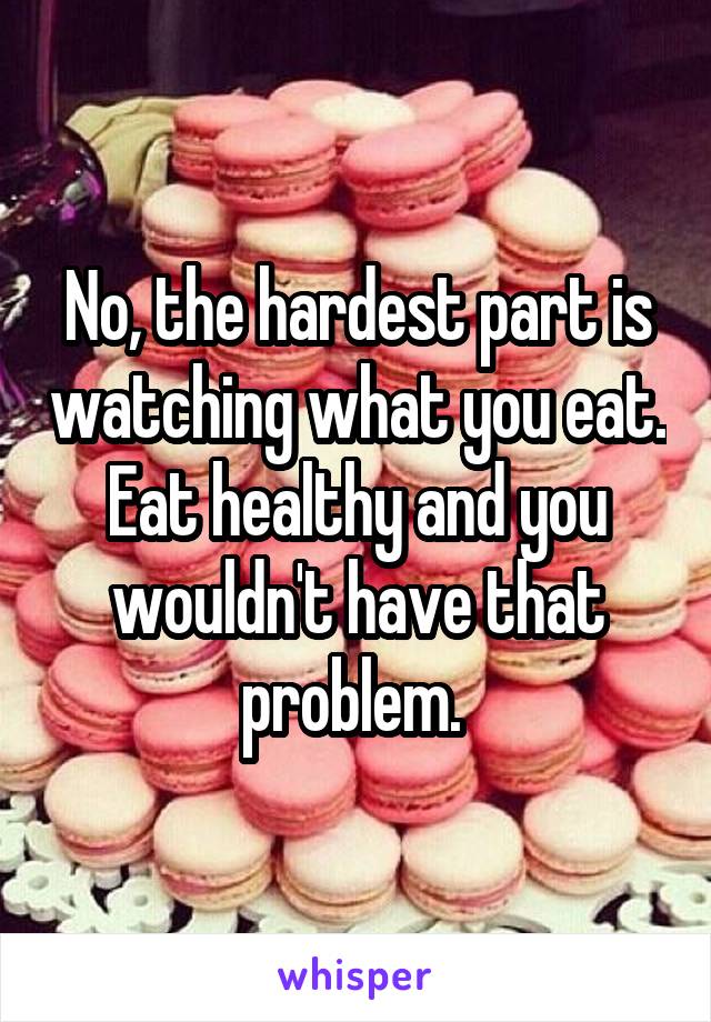 No, the hardest part is watching what you eat. Eat healthy and you wouldn't have that problem. 