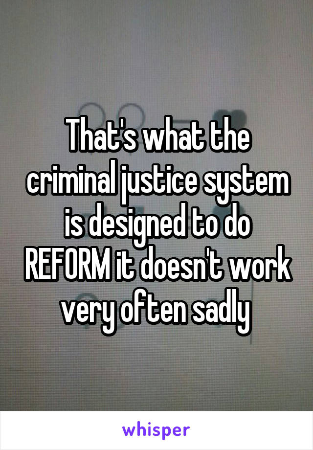 That's what the criminal justice system is designed to do REFORM it doesn't work very often sadly 