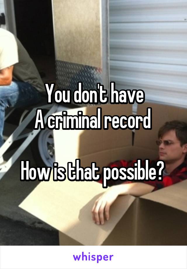 You don't have
A criminal record 

How is that possible? 