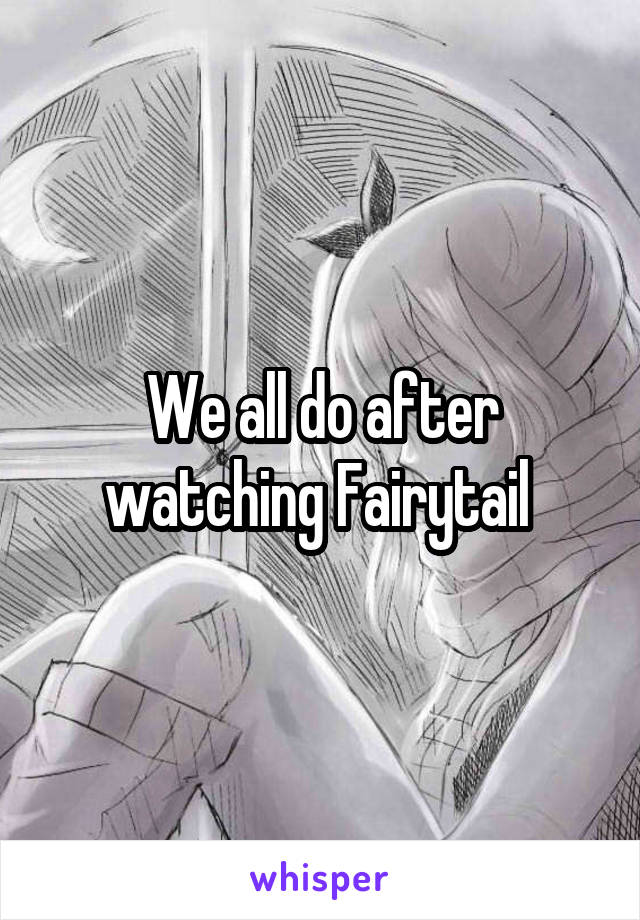 We all do after watching Fairytail 