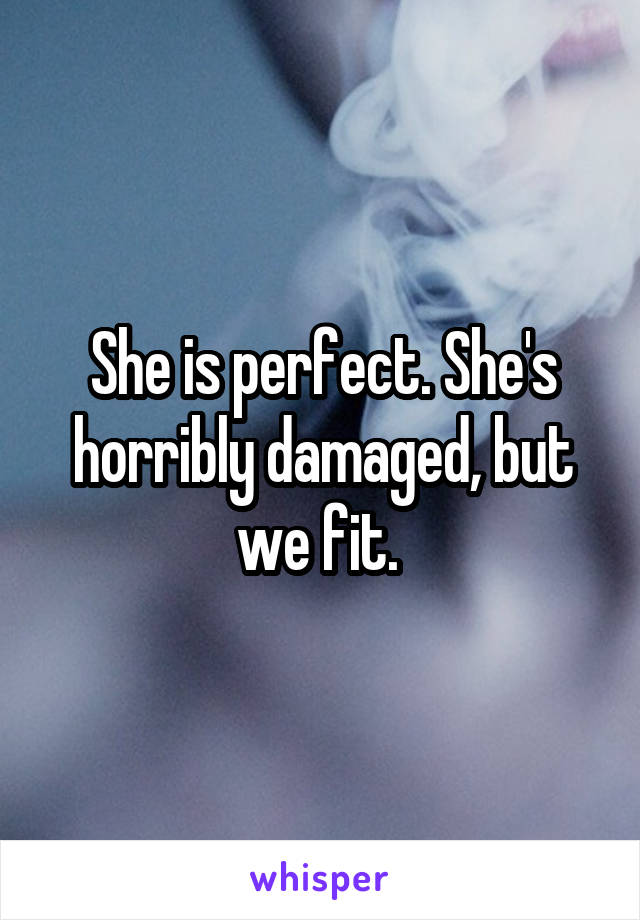 She is perfect. She's horribly damaged, but we fit. 