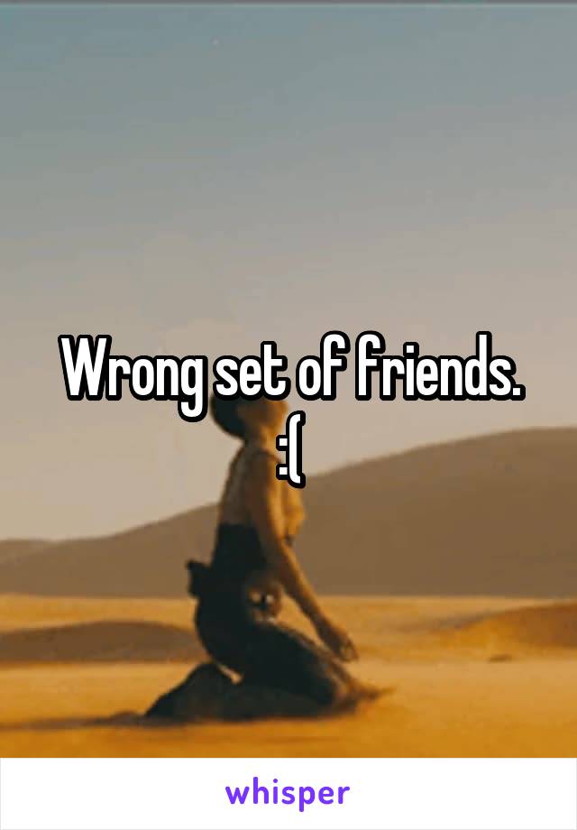 Wrong set of friends.
:(