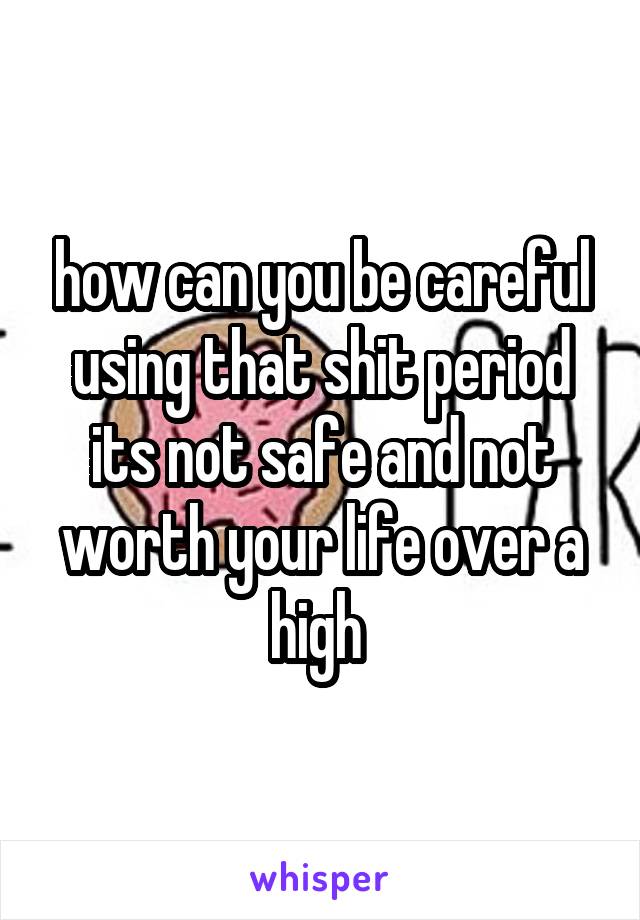 how can you be careful using that shit period its not safe and not worth your life over a high 